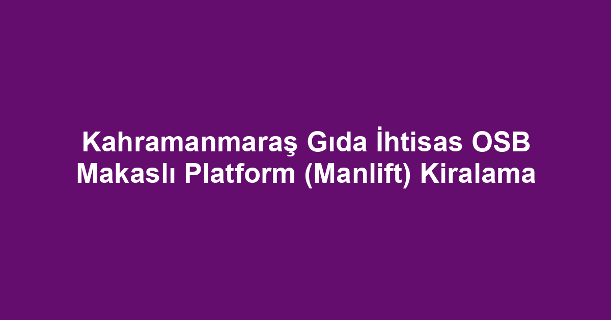 Kahramanmaraş Gıda İhtisas OSB Makaslı Platform (Manlift) Kiralama