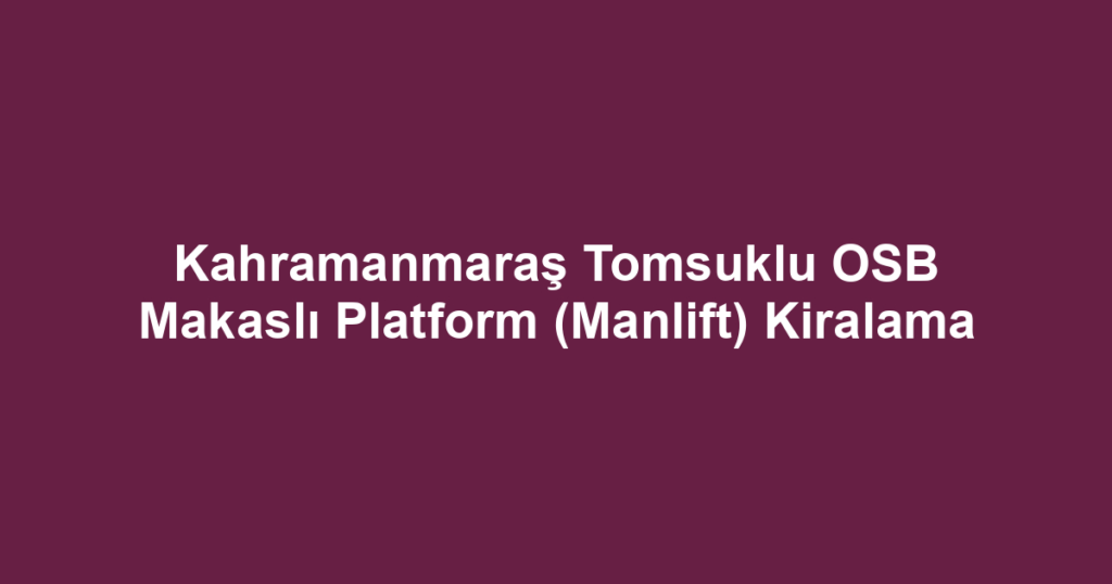 Kahramanmaraş Tomsuklu OSB Makaslı Platform (Manlift) Kiralama