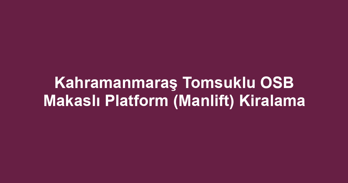 Kahramanmaraş Tomsuklu OSB Makaslı Platform (Manlift) Kiralama
