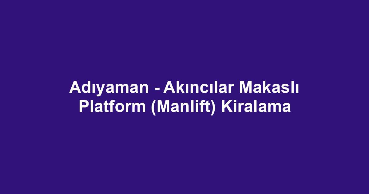 Adıyaman - Akıncılar Makaslı Platform (Manlift) Kiralama