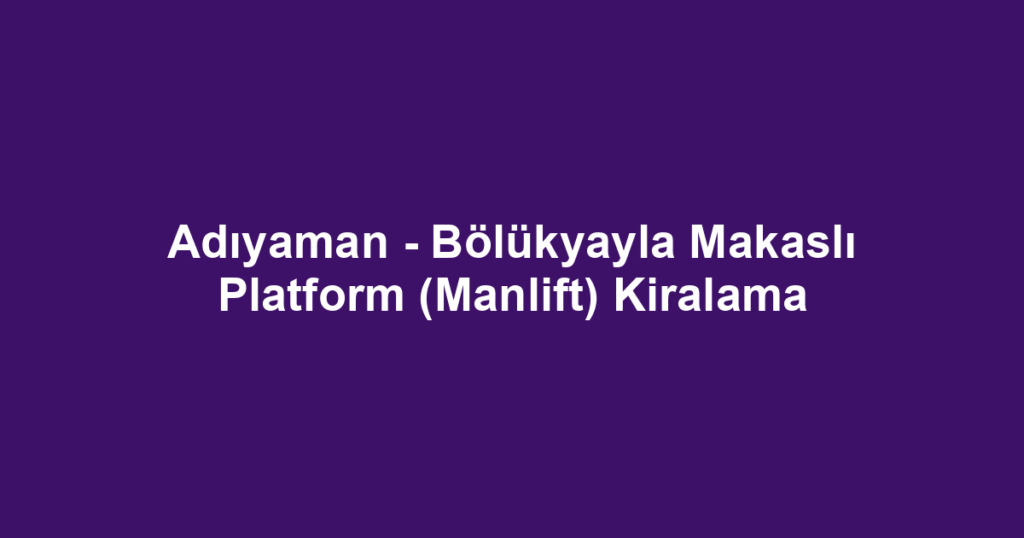 Adıyaman - Bölükyayla Makaslı Platform (Manlift) Kiralama