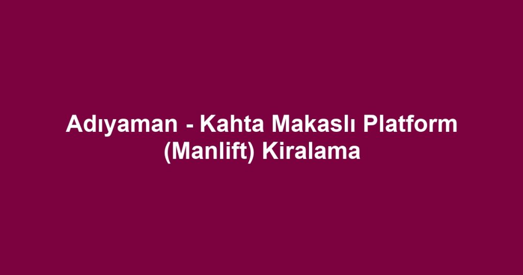 Adıyaman - Kahta Makaslı Platform (Manlift) Kiralama