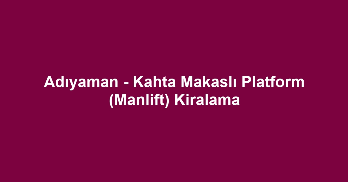 Adıyaman - Kahta Makaslı Platform (Manlift) Kiralama