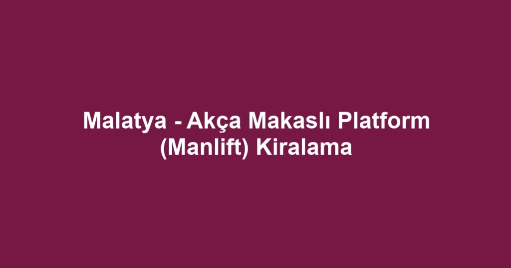 Malatya - Akça Makaslı Platform (Manlift) Kiralama