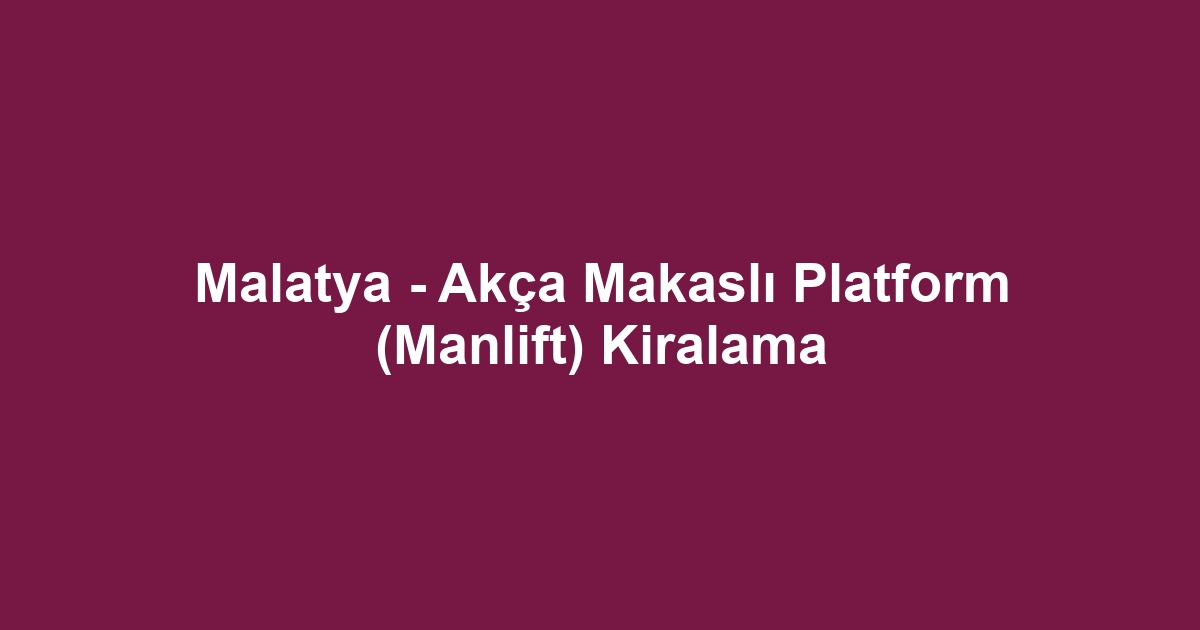 Malatya - Akça Makaslı Platform (Manlift) Kiralama