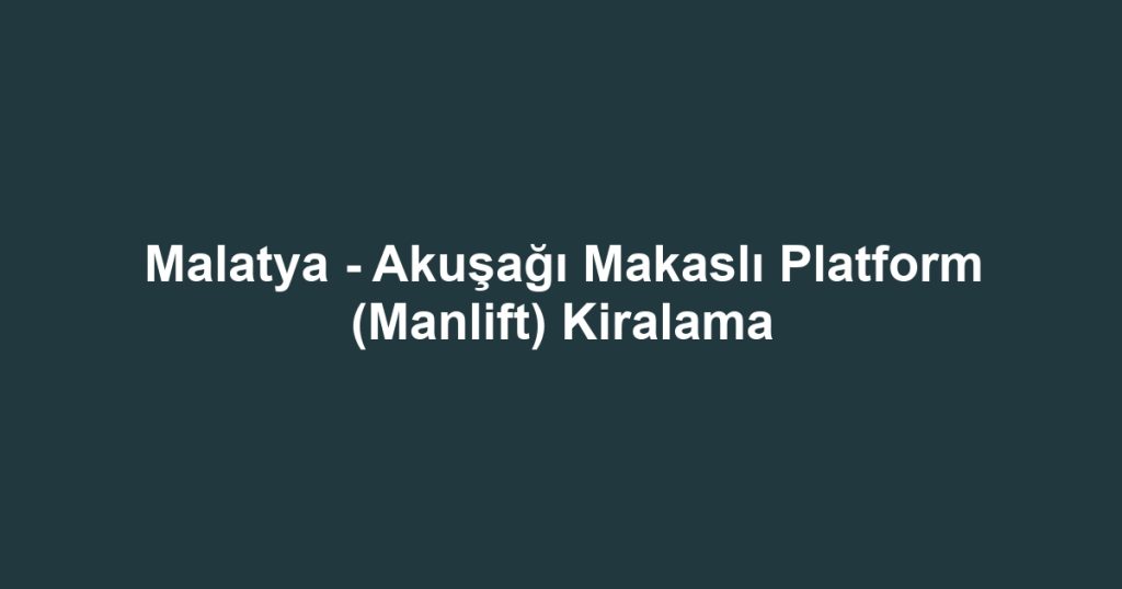 Malatya - Akuşağı Makaslı Platform (Manlift) Kiralama