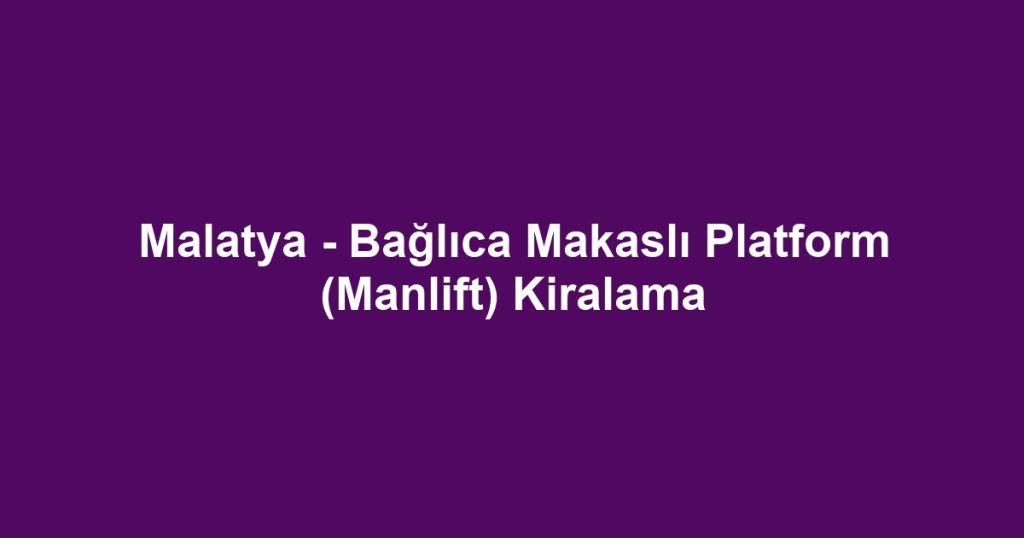 Malatya - Bağlıca Makaslı Platform (Manlift) Kiralama