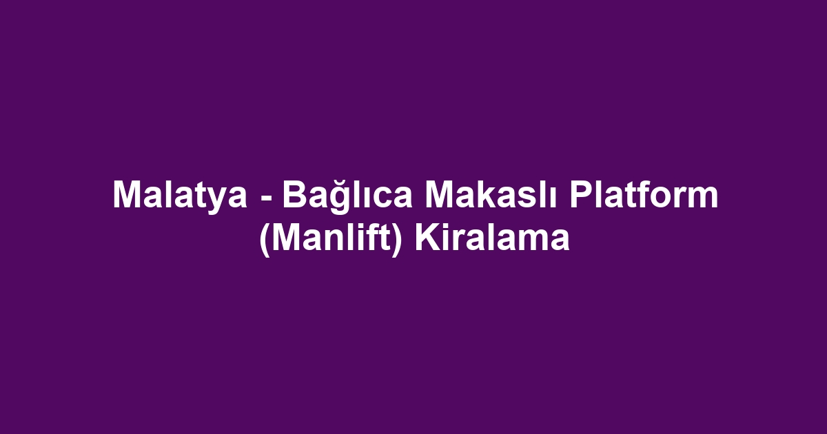 Malatya - Bağlıca Makaslı Platform (Manlift) Kiralama
