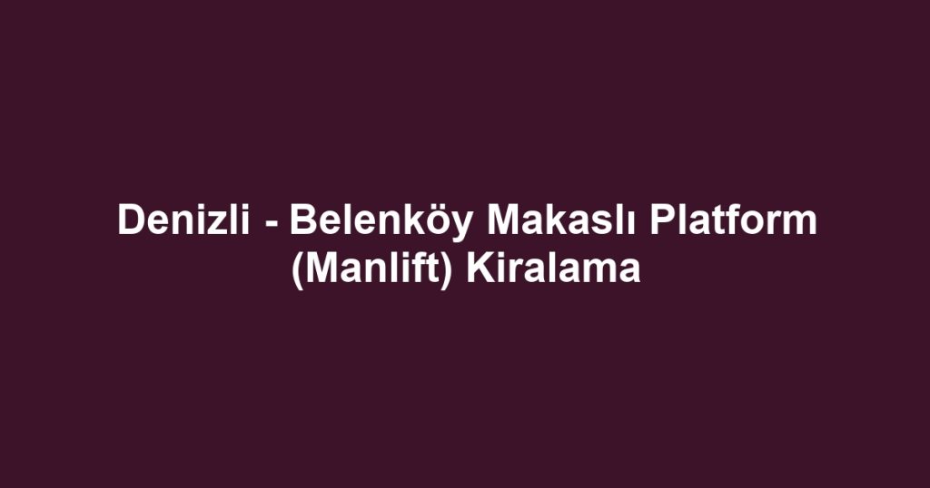 Denizli - Belenköy Makaslı Platform (Manlift) Kiralama