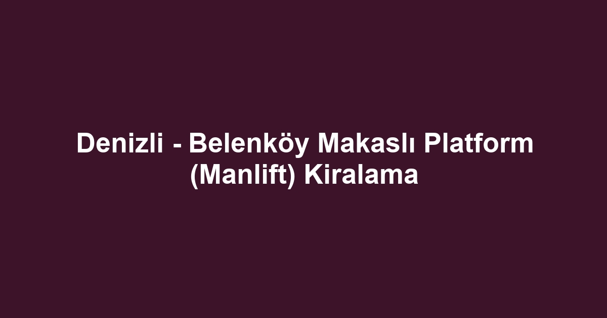 Denizli - Belenköy Makaslı Platform (Manlift) Kiralama