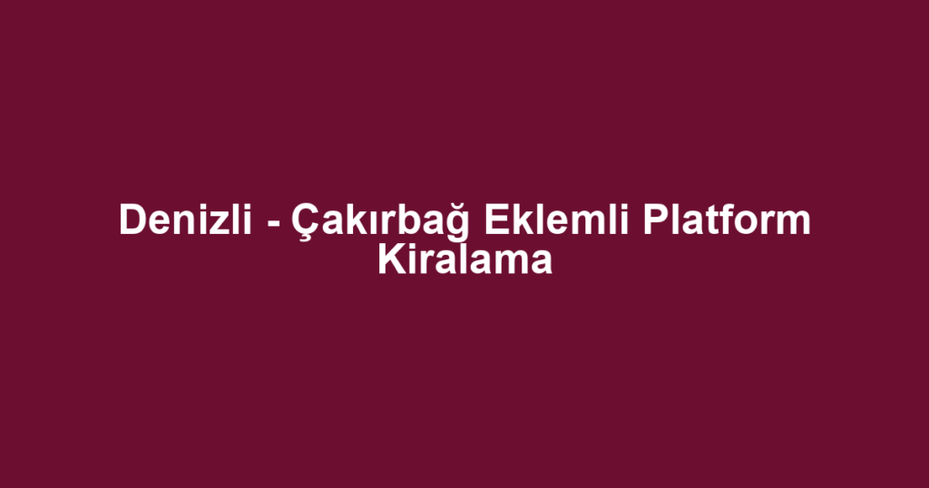 Denizli - Çakırbağ Eklemli Platform Kiralama