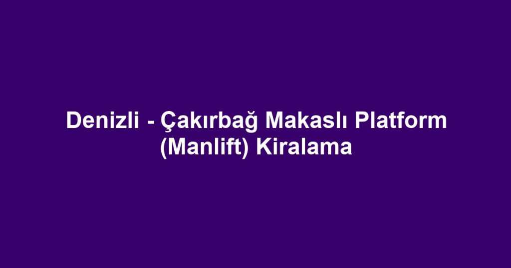 Denizli - Çakırbağ Makaslı Platform (Manlift) Kiralama