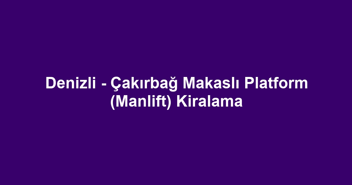 Denizli - Çakırbağ Makaslı Platform (Manlift) Kiralama