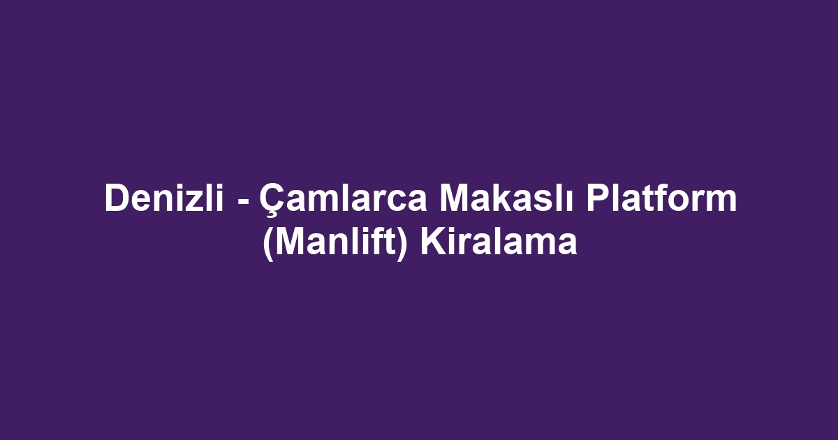 Denizli - Çamlarca Makaslı Platform (Manlift) Kiralama