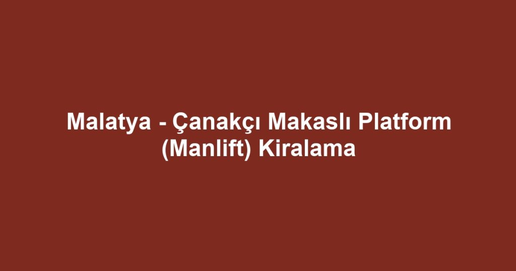 Malatya - Çanakçı Makaslı Platform (Manlift) Kiralama