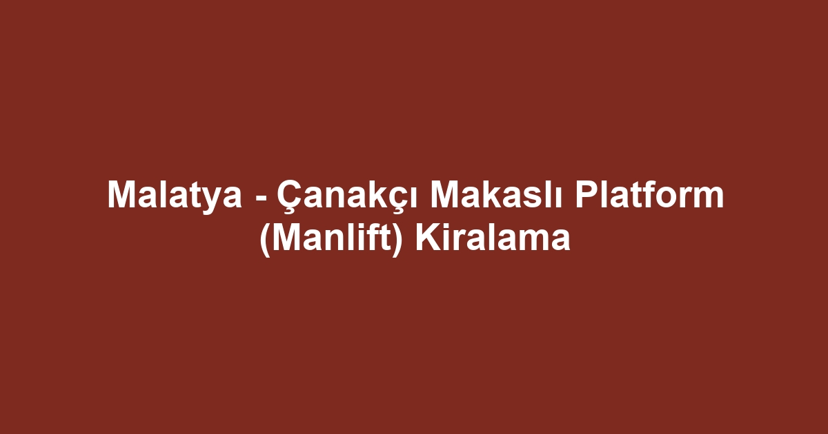 Malatya - Çanakçı Makaslı Platform (Manlift) Kiralama