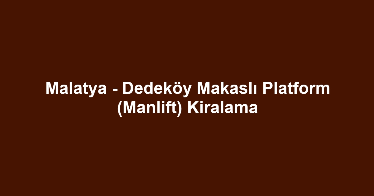 Malatya - Dedeköy Makaslı Platform (Manlift) Kiralama
