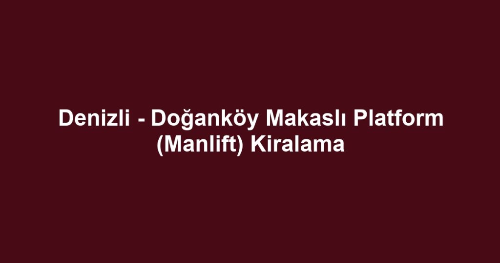 Denizli - Doğanköy Makaslı Platform (Manlift) Kiralama