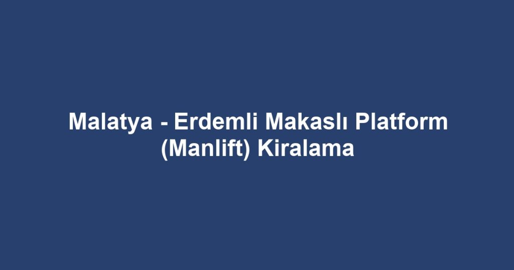 Malatya - Erdemli Makaslı Platform (Manlift) Kiralama