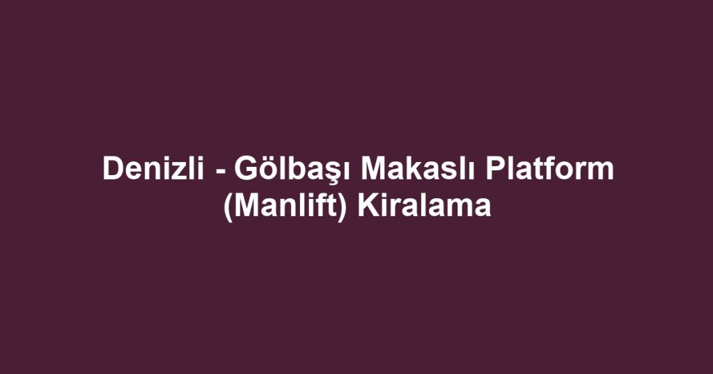 Denizli - Gölbaşı Makaslı Platform (Manlift) Kiralama