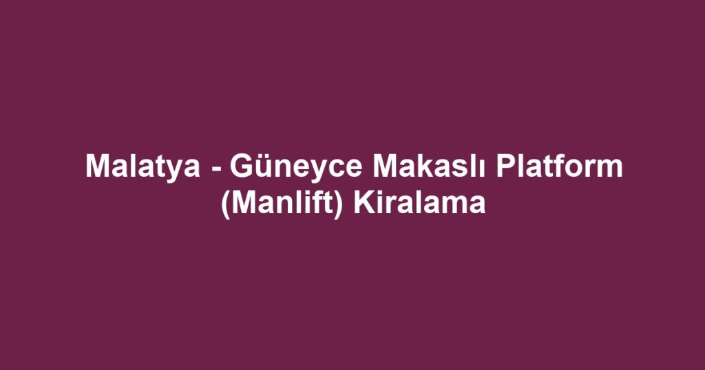 Malatya - Güneyce Makaslı Platform (Manlift) Kiralama