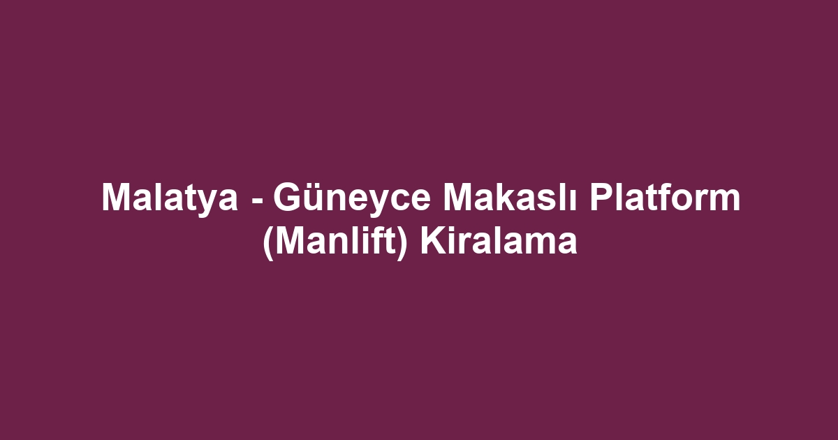 Malatya - Güneyce Makaslı Platform (Manlift) Kiralama