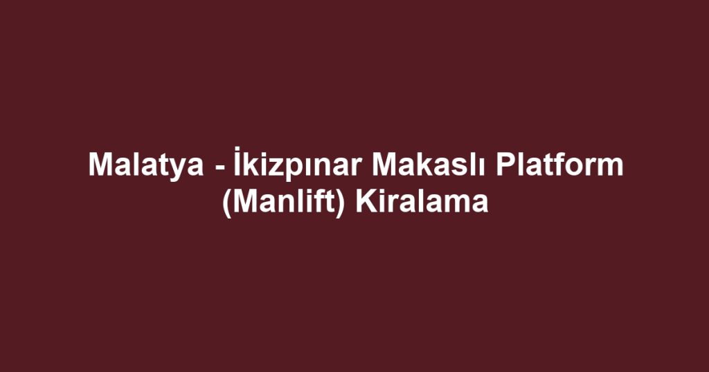 Malatya - İkizpınar Makaslı Platform (Manlift) Kiralama