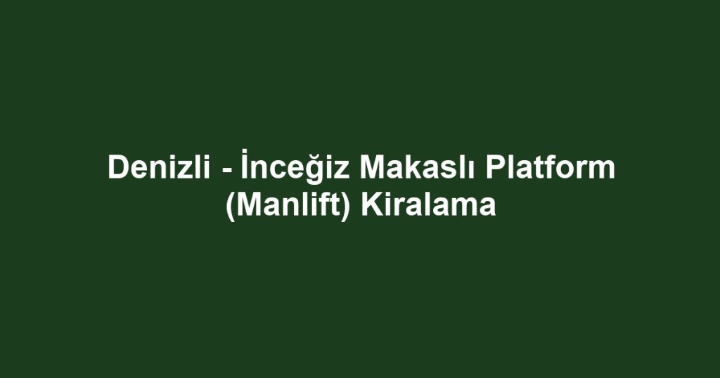 Denizli - İnceğiz Makaslı Platform (Manlift) Kiralama