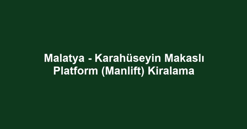Malatya - Karahüseyin Makaslı Platform (Manlift) Kiralama