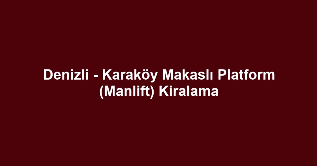 Denizli - Karaköy Makaslı Platform (Manlift) Kiralama