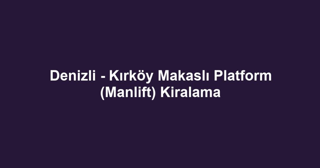 Denizli - Kırköy Makaslı Platform (Manlift) Kiralama