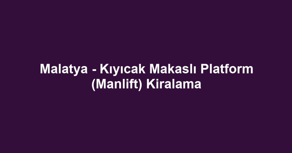 Malatya - Kıyıcak Makaslı Platform (Manlift) Kiralama