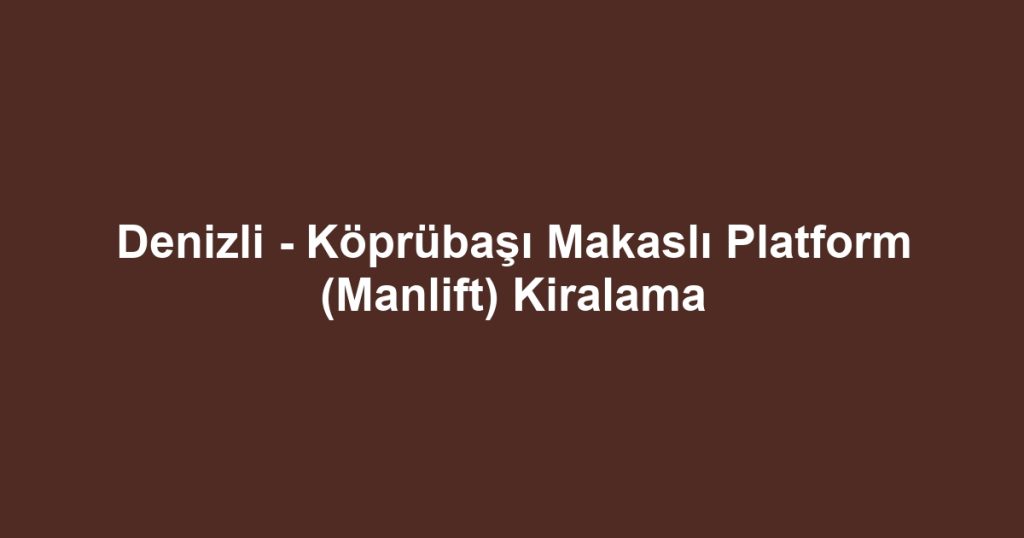 Denizli - Köprübaşı Makaslı Platform (Manlift) Kiralama