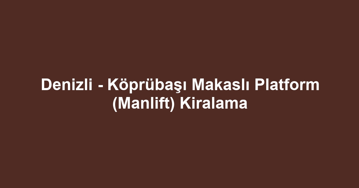 Denizli - Köprübaşı Makaslı Platform (Manlift) Kiralama