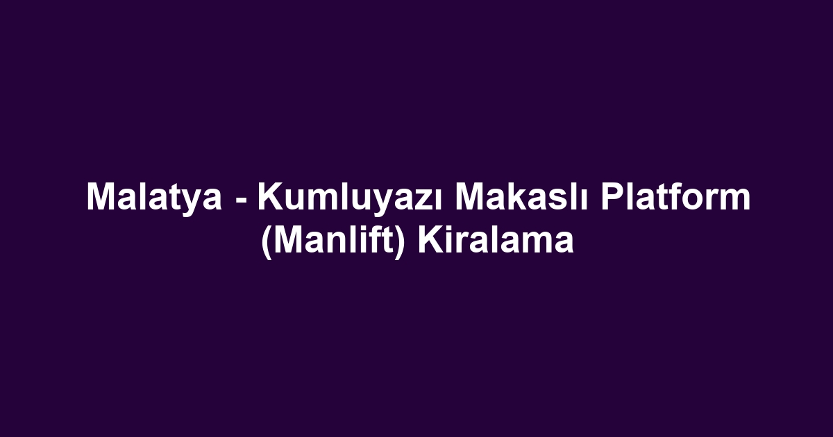 Malatya - Kumluyazı Makaslı Platform (Manlift) Kiralama