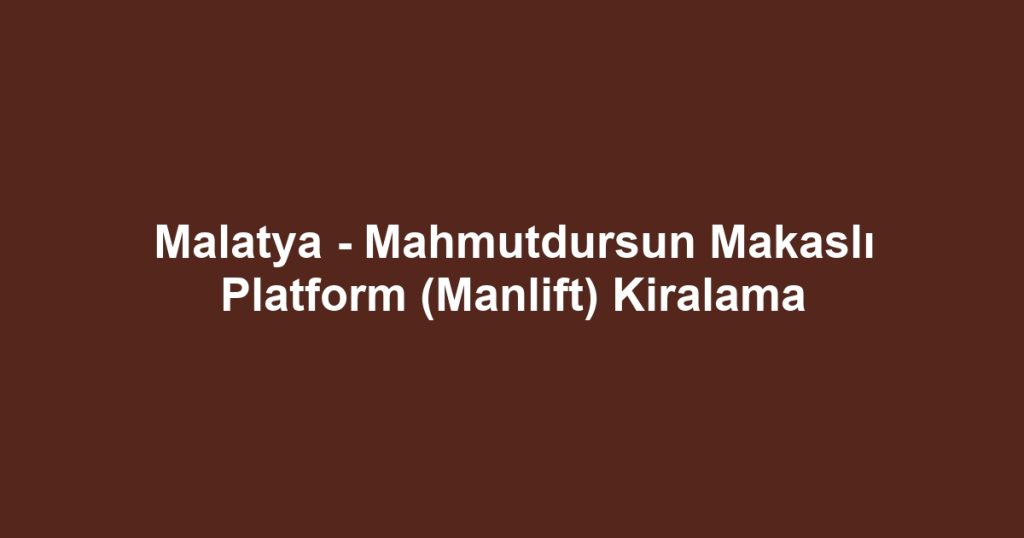 Malatya - Mahmutdursun Makaslı Platform (Manlift) Kiralama