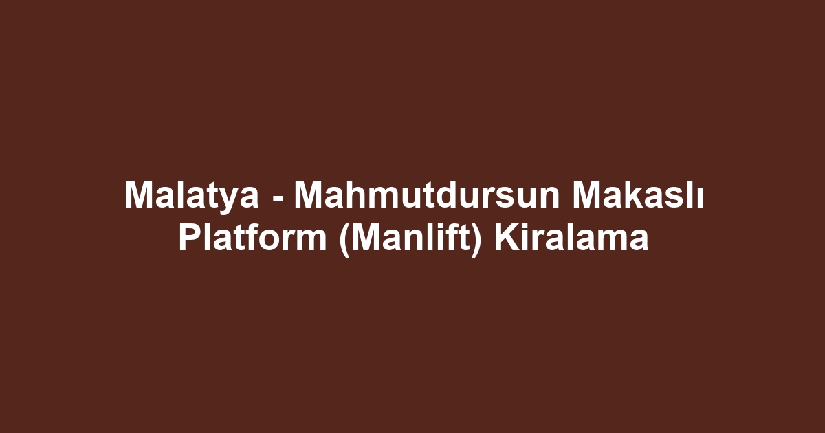 Malatya - Mahmutdursun Makaslı Platform (Manlift) Kiralama