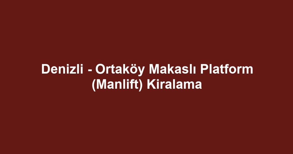 Denizli - Ortaköy Makaslı Platform (Manlift) Kiralama