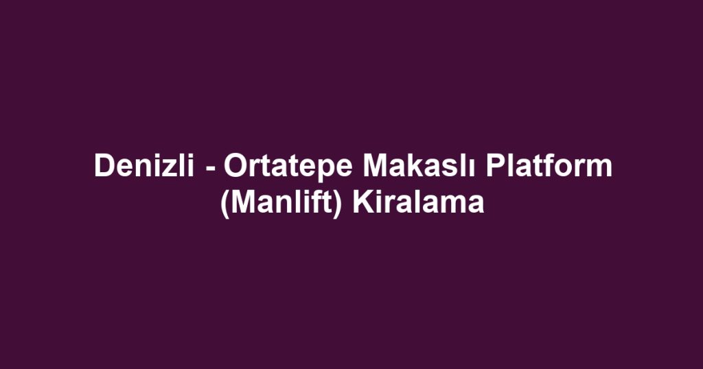 Denizli - Ortatepe Makaslı Platform (Manlift) Kiralama