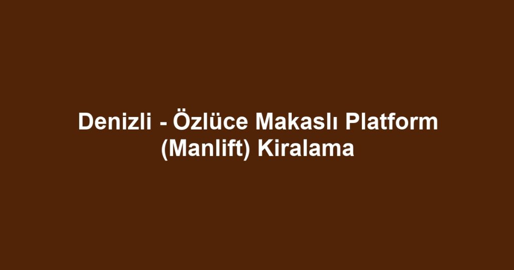 Denizli - Özlüce Makaslı Platform (Manlift) Kiralama