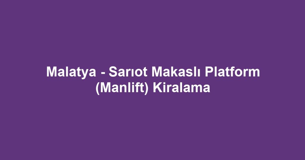 Malatya - Sarıot Makaslı Platform (Manlift) Kiralama