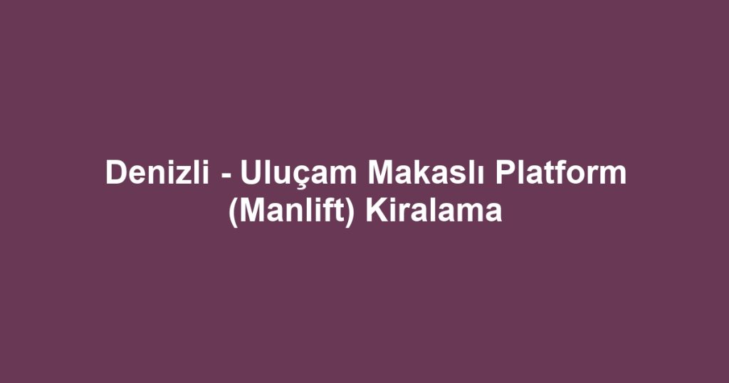 Denizli - Uluçam Makaslı Platform (Manlift) Kiralama