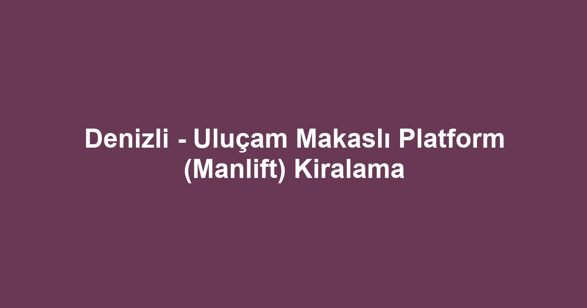 Denizli - Uluçam Makaslı Platform (Manlift) Kiralama