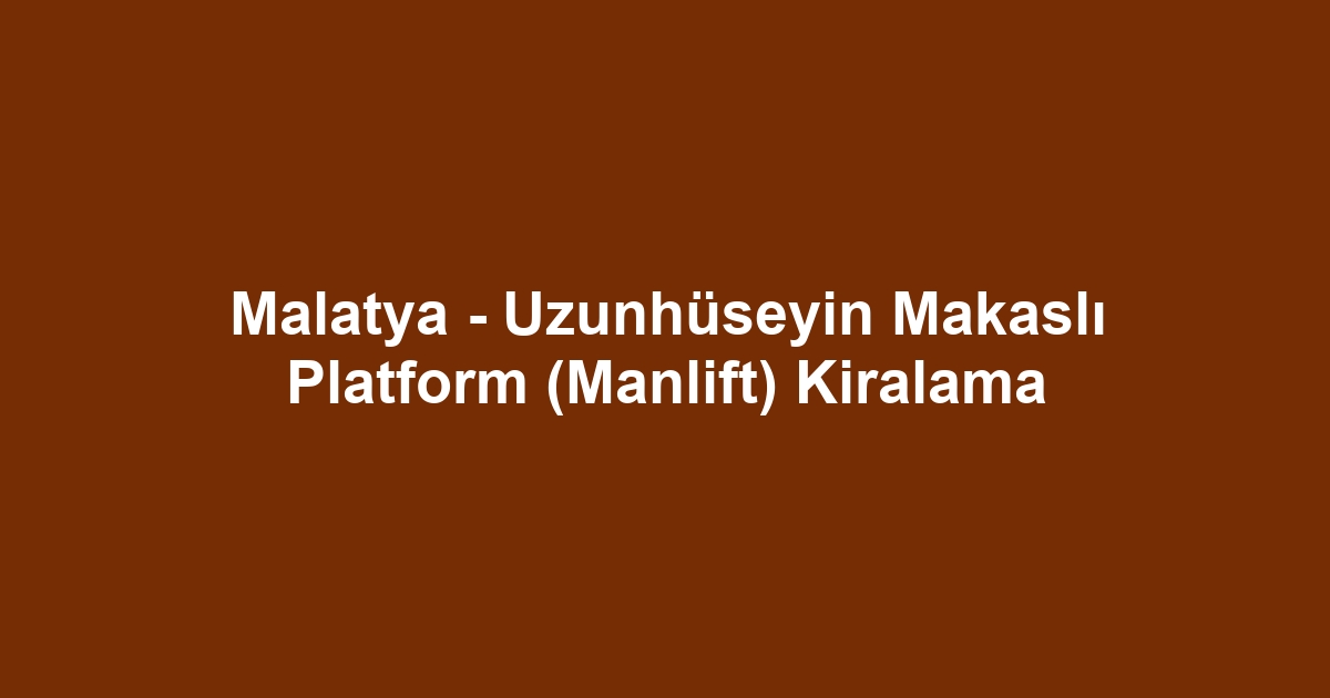 Malatya - Uzunhüseyin Makaslı Platform (Manlift) Kiralama