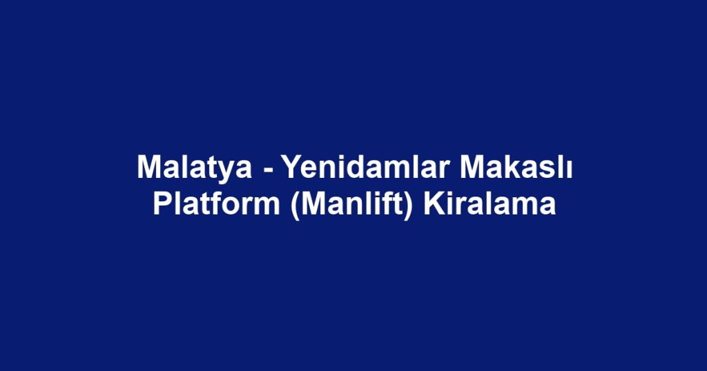 Malatya - Yenidamlar Makaslı Platform (Manlift) Kiralama