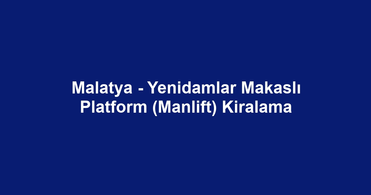 Malatya - Yenidamlar Makaslı Platform (Manlift) Kiralama
