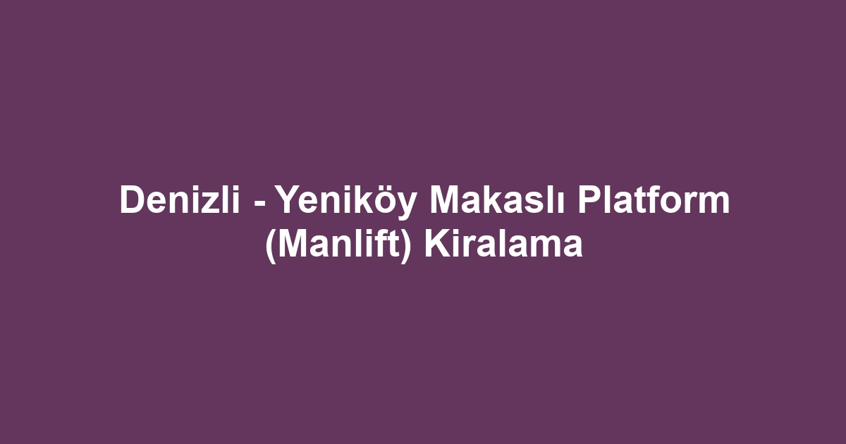 Denizli - Yeniköy Makaslı Platform (Manlift) Kiralama
