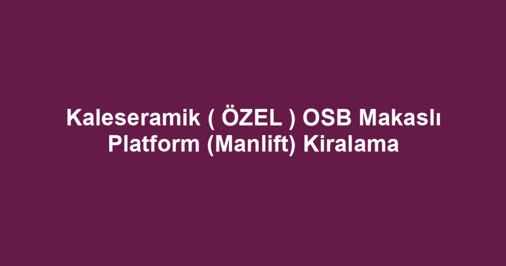 Kaleseramik ( ÖZEL ) OSB Makaslı Platform (Manlift) Kiralama
