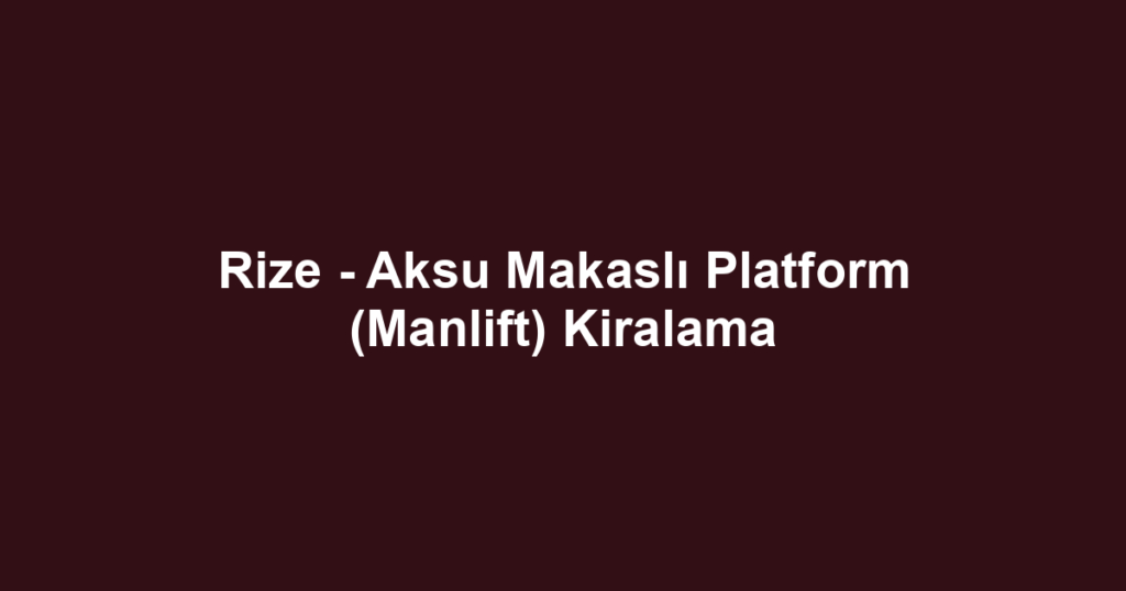 Rize - Aksu Makaslı Platform (Manlift) Kiralama