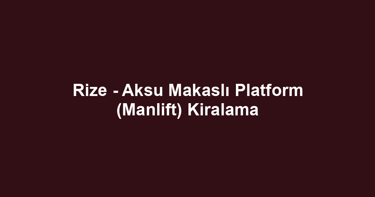 Rize - Aksu Makaslı Platform (Manlift) Kiralama